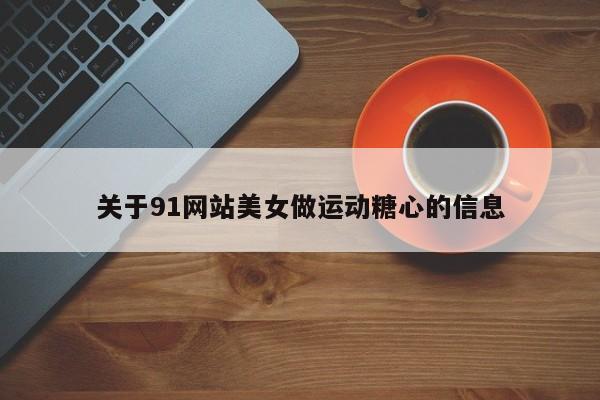 关于91网站美女做运动糖心的信息