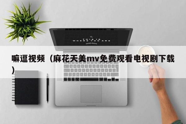 嘛逗视频(麻花天美mv免费观看电视剧下载)