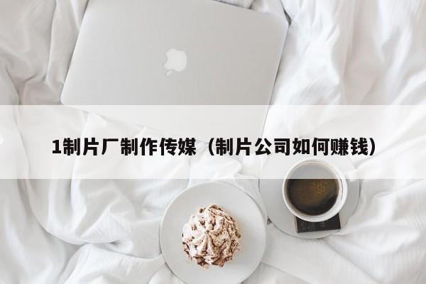 1制片厂制作传媒(制片公司如何赚钱)