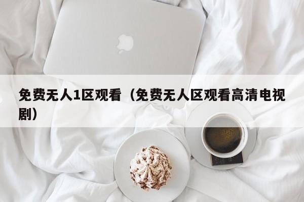 免费无人1区观看(免费无人区观看高清电视剧)