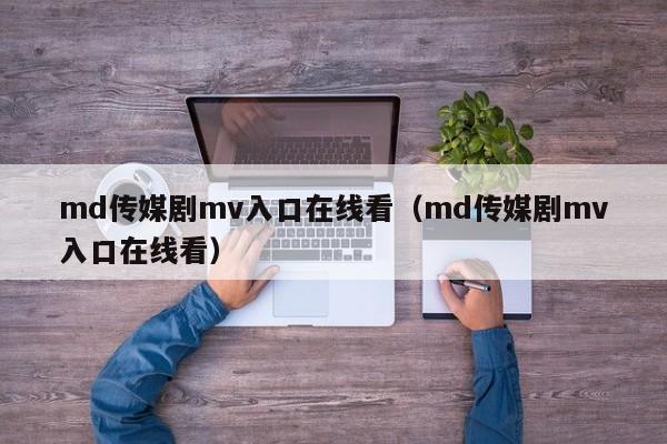 md传媒剧mv入口在线看(md传媒剧mv入口在线看)