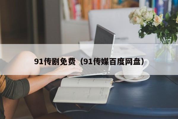 91传剧免费(91传媒百度网盘)