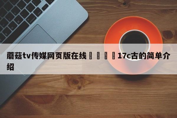 蘑菇tv传媒网页版在线🌈17c古的简单介绍