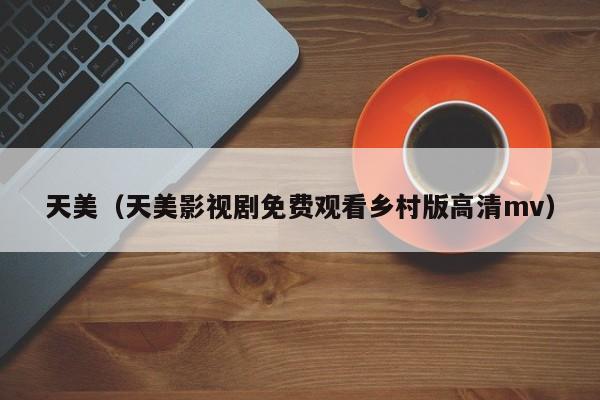 天美(天美影视剧免费观看乡村版高清mv)