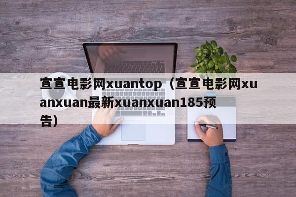 宣宣电影网xuantop(宣宣电影网xuanxuan最新xuanxuan185预告)