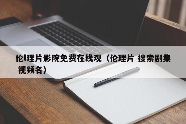 伦l理片影院免费在线观(伦理片 搜索剧集 视频名)