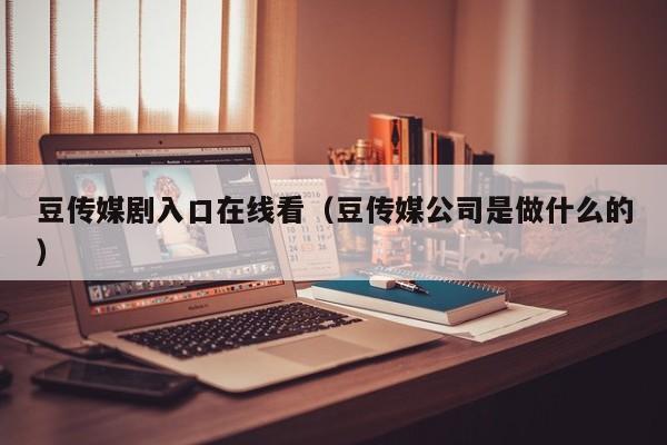 豆传媒剧入口在线看(豆传媒公司是做什么的)