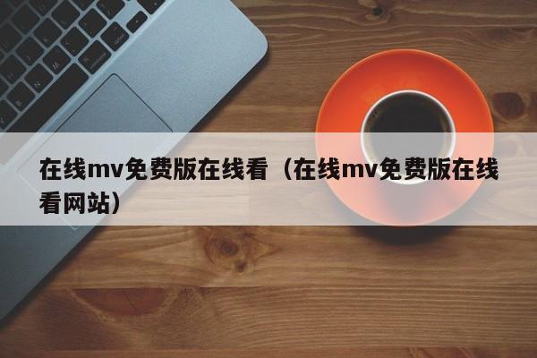在线mv免费版在线看(在线mv免费版在线看网站)