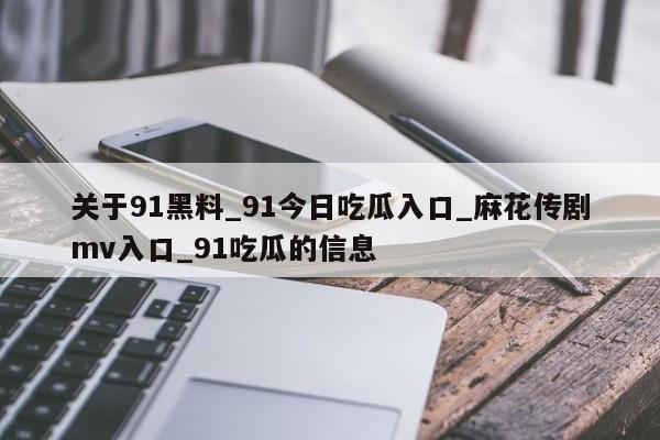 关于91黑料_91今日吃瓜入口_麻花传剧mv入口_91吃瓜的信息