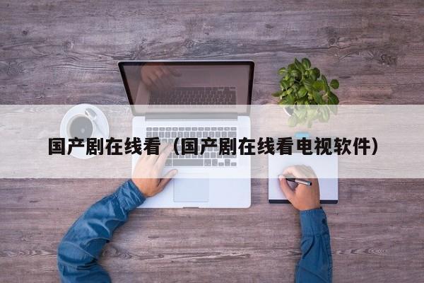 国产剧在线看(国产剧在线看电视软件)