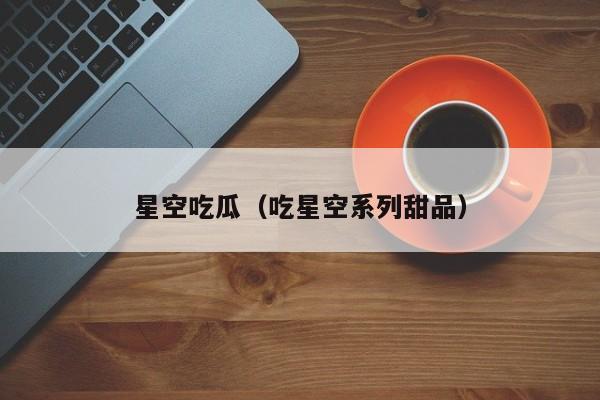 星空吃瓜(吃星空系列甜品)