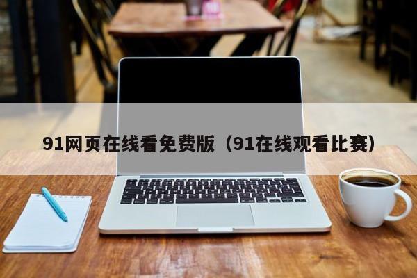 91网页在线看免费版(91在线观看比赛)