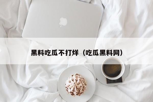 黑料吃瓜不打烊(吃瓜黑料网)