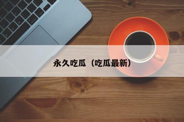 永久吃瓜(吃瓜最新)