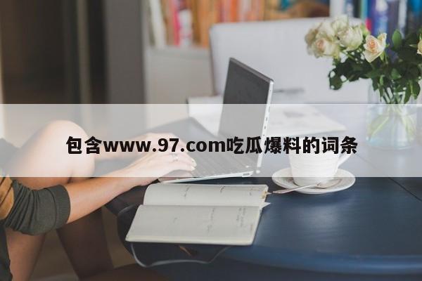 包含www.97.com吃瓜爆料的词条