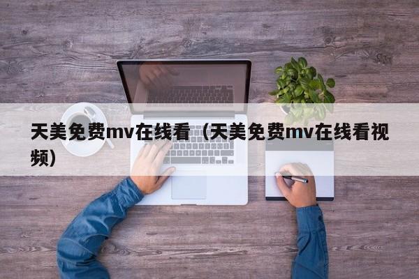 天美免费mv在线看(天美免费mv在线看视频)