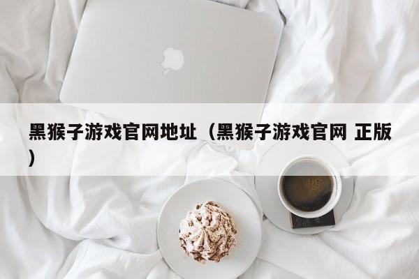 黑猴子游戏官网地址(黑猴子游戏官网 正版)