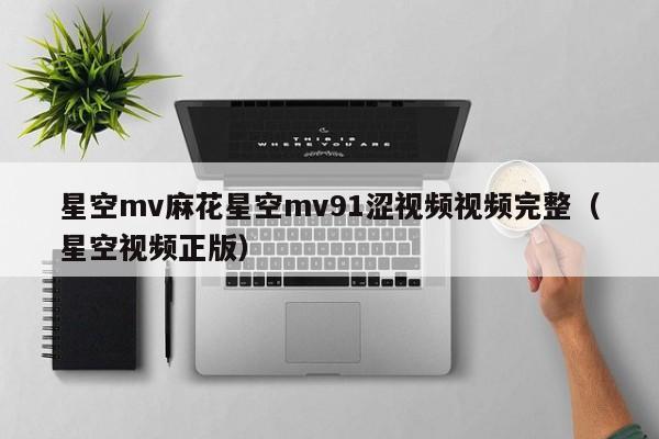 星空mv麻花星空mv91涩视频视频完整(星空视频正版)