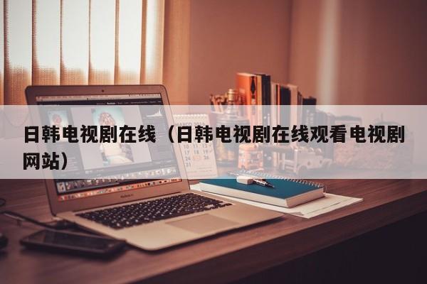日韩电视剧在线(日韩电视剧在线观看电视剧网站)