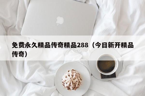免费永久精品传奇精品288(今日新开精品传奇)
