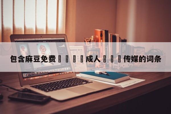 包含麻豆免费🔞成人❌❌❌传媒的词条