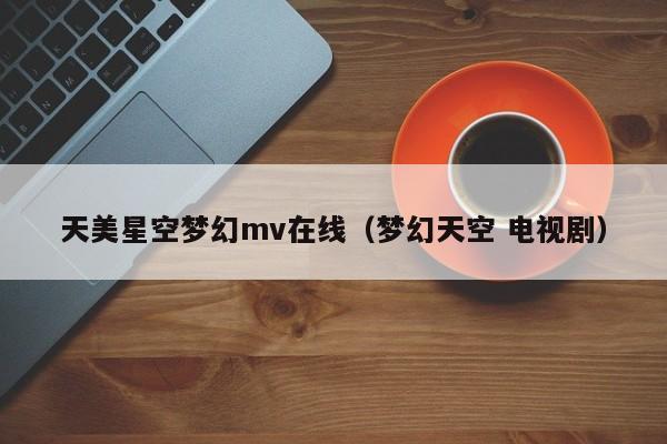 天美星空梦幻mv在线(梦幻天空 电视剧)