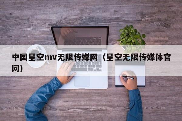 中国星空mv无限传媒网(星空无限传媒体官网)